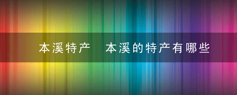 本溪特产 本溪的特产有哪些